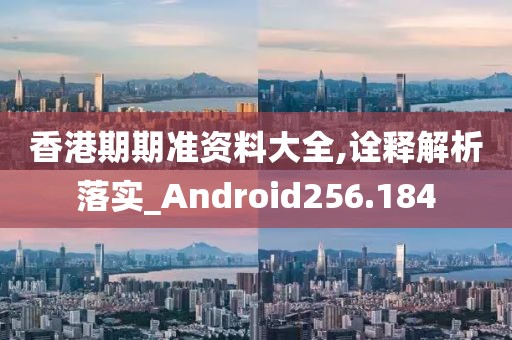 香港期期准资料大全,诠释解析落实_Android256.184