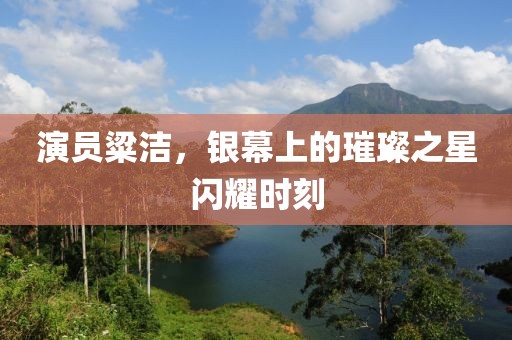 演员粱洁，银幕上的璀璨之星闪耀时刻