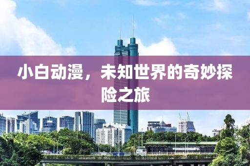 小白动漫，未知世界的奇妙探险之旅