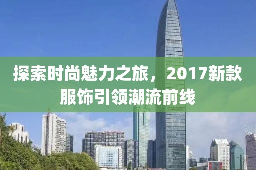 探索时尚魅力之旅，2017新款服饰引领潮流前线