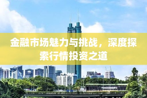 金融市场魅力与挑战，深度探索行情投资之道