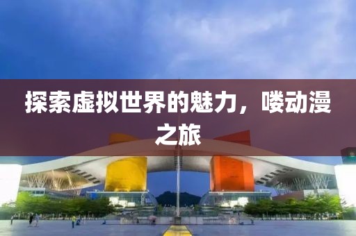 探索虚拟世界的魅力，喽动漫之旅