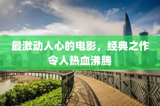 最激动人心的电影，经典之作令人热血沸腾