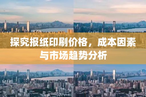 探究报纸印刷价格，成本因素与市场趋势分析