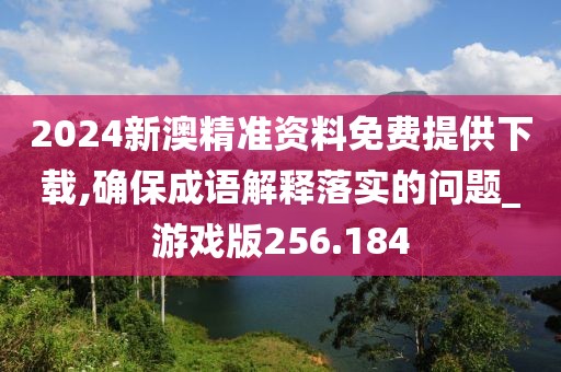 2024新澳精准资料免费提供下载,确保成语解释落实的问题_游戏版256.184
