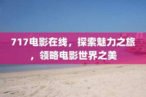 717电影在线，探索魅力之旅，领略电影世界之美