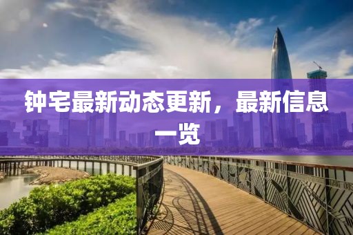 钟宅最新动态更新，最新信息一览