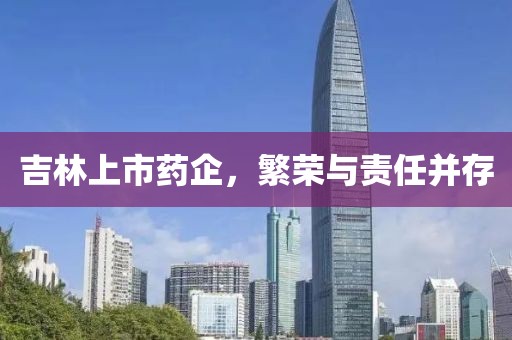 吉林上市药企，繁荣与责任并存