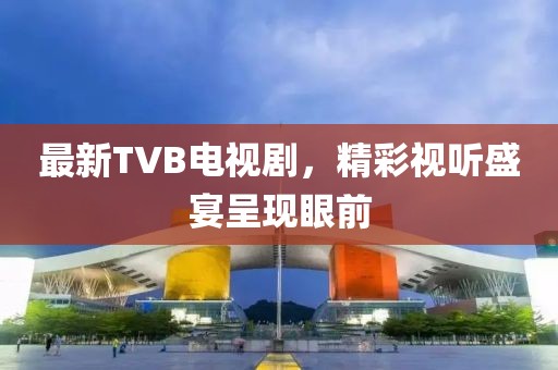 最新TVB电视剧，精彩视听盛宴呈现眼前