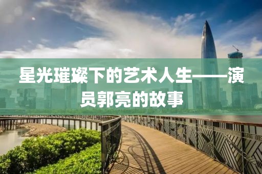 星光璀璨下的艺术人生——演员郭亮的故事