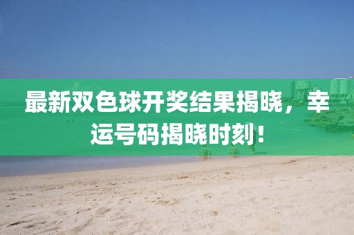 最新双色球开奖结果揭晓，幸运号码揭晓时刻！