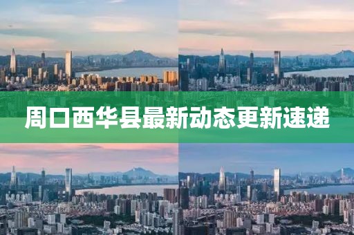周口西华县最新动态更新速递