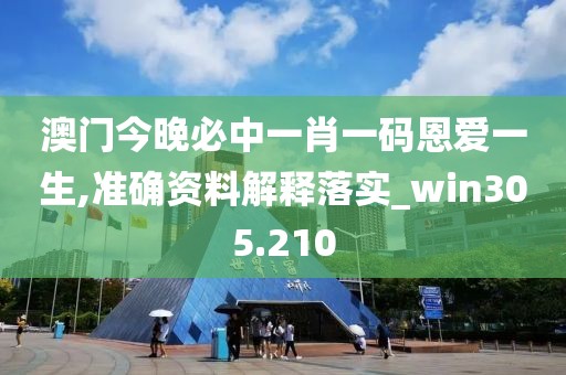 澳门今晚必中一肖一码恩爱一生,准确资料解释落实_win305.210