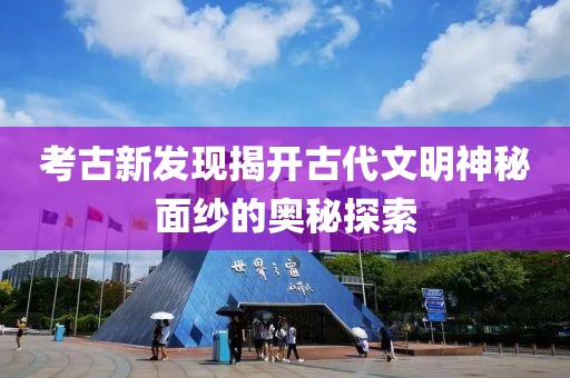考古新发现揭开古代文明神秘面纱的奥秘探索