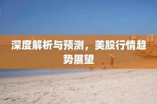 深度解析与预测，美股行情趋势展望