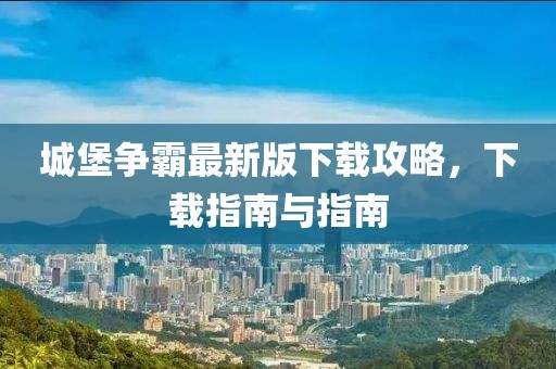 城堡争霸最新版下载攻略，下载指南与指南