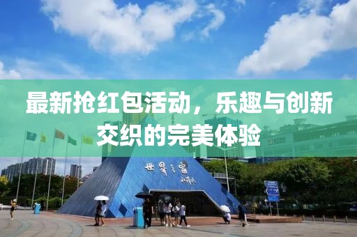 最新抢红包活动，乐趣与创新交织的完美体验