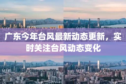 广东今年台风最新动态更新，实时关注台风动态变化