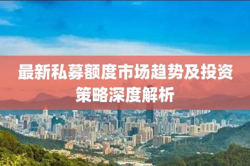 最新私募额度市场趋势及投资策略深度解析