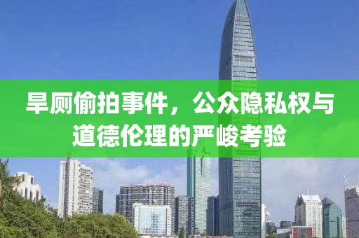 旱厕偷拍事件，公众隐私权与道德伦理的严峻考验