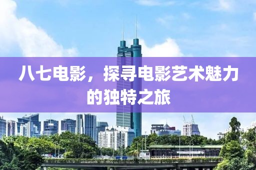 八七电影，探寻电影艺术魅力的独特之旅