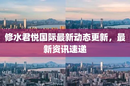修水君悦国际最新动态更新，最新资讯速递