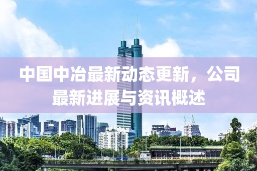 中国中冶最新动态更新，公司最新进展与资讯概述