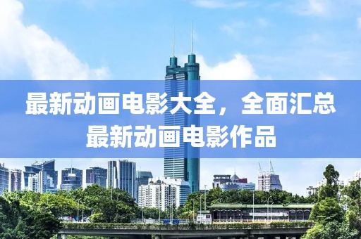 最新动画电影大全，全面汇总最新动画电影作品
