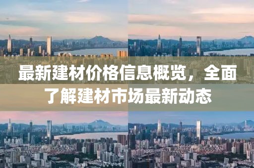 最新建材价格信息概览，全面了解建材市场最新动态