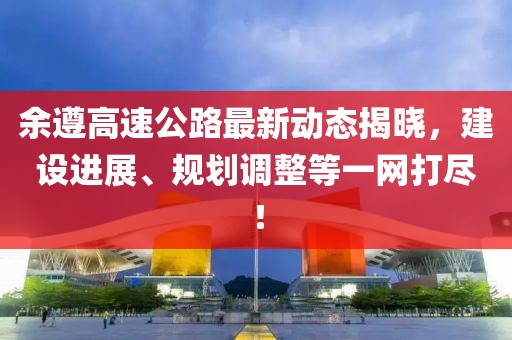 余遵高速公路最新动态揭晓，建设进展、规划调整等一网打尽！