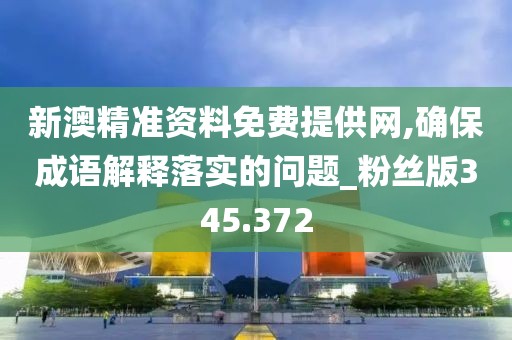 新澳精准资料免费提供网,确保成语解释落实的问题_粉丝版345.372