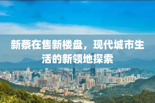 新蔡在售新楼盘，现代城市生活的新领地探索