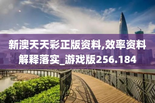 新澳天天彩正版资料,效率资料解释落实_游戏版256.184