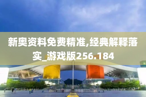 新奥资料免费精准,经典解释落实_游戏版256.184