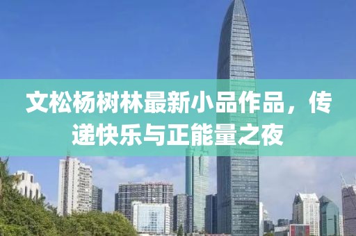 文松杨树林最新小品作品，传递快乐与正能量之夜