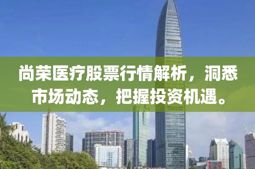 尚荣医疗股票行情解析，洞悉市场动态，把握投资机遇。