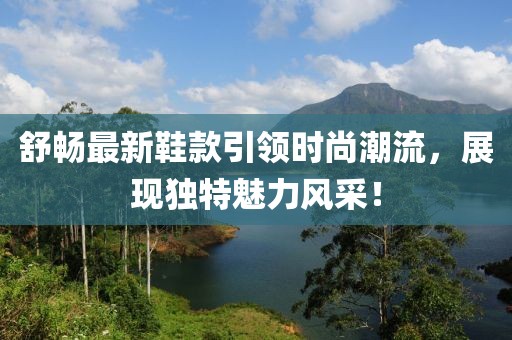 舒畅最新鞋款引领时尚潮流，展现独特魅力风采！
