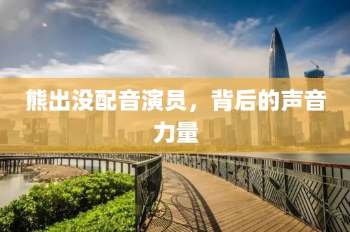 熊出没配音演员，背后的声音力量