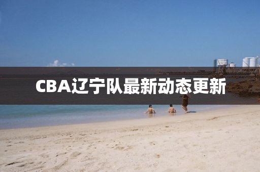 CBA辽宁队最新动态更新