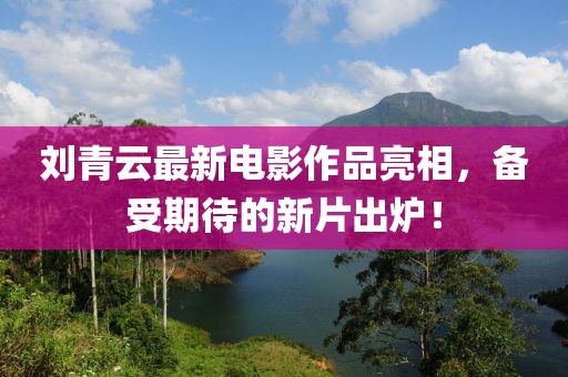 刘青云最新电影作品亮相，备受期待的新片出炉！