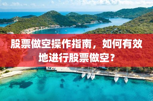 股票做空操作指南，如何有效地进行股票做空？