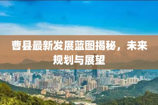 曹县最新发展蓝图揭秘，未来规划与展望