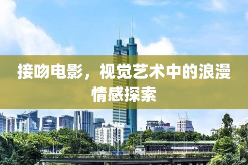 接吻电影，视觉艺术中的浪漫情感探索