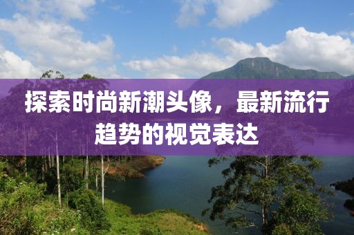 探索时尚新潮头像，最新流行趋势的视觉表达