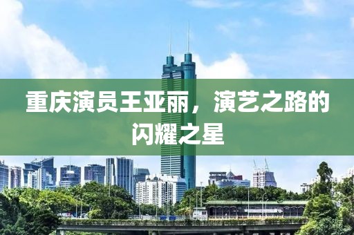 重庆演员王亚丽，演艺之路的闪耀之星