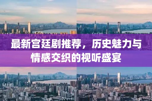 最新宫廷剧推荐，历史魅力与情感交织的视听盛宴
