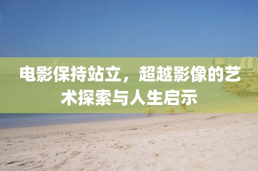 电影保持站立，超越影像的艺术探索与人生启示