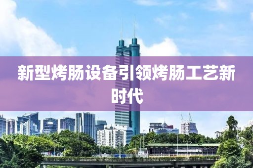 新型烤肠设备引领烤肠工艺新时代