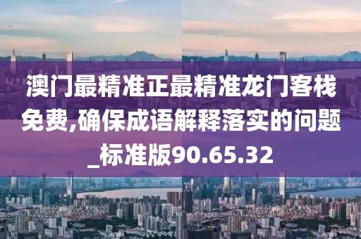 澳门最精准正最精准龙门客栈免费,确保成语解释落实的问题_标准版90.65.32