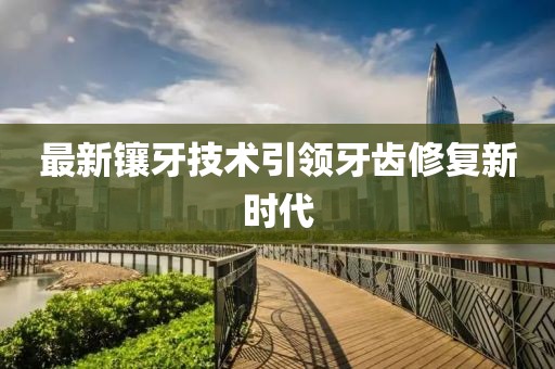最新镶牙技术引领牙齿修复新时代